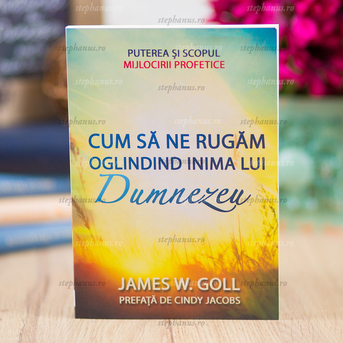 Cum să ne rugăm oglindind inima lui Dumnezeu, James W. Goll, Stephanus.ro