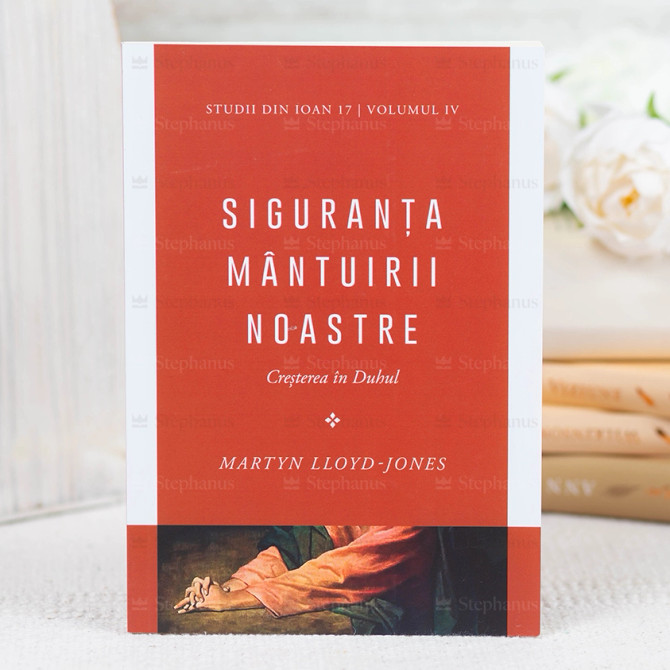 Siguranta mantuirii noastre. Cresterea in Duhul Vol.4. Studii din Ioan 17, Martyn Lloyd-Jones