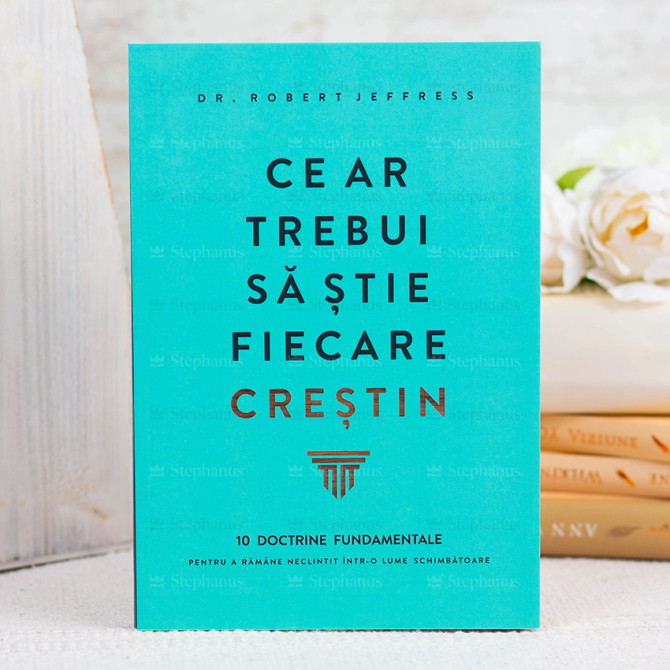 Ce ar trebui sa stie fiecare crestin. 10 doctrine fundamentale - Dr. Robert Jeffress - stephanus.ro