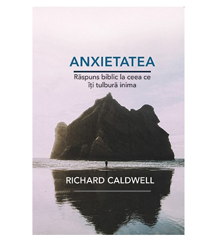 Anxietatea: Raspuns biblic la ceea ce iti tulbura inima - Richard Caldwell