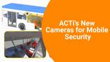 ACTi's New Cameras for Mobile Security