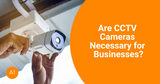 Are CCTV Cameras Necessary for Businesses?