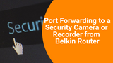 Port Forwarding to a Security Camera or Recorder from Belkin Router