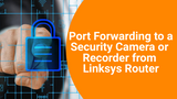 Port Forwarding to a Security Camera or Recorder from Linksys Router