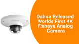 Dahua Released Worlds First 4K Fisheye Analog Camera