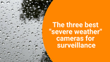 The three best "severe weather" cameras for surveillance