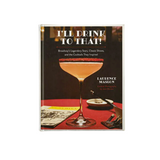 I'll Drink To That: Cocktail Recipes of Broadway—Raise A Glass To The Great White Way After Mixing Libations Featured In And Inspired By Some Of The Greatest Theatrical Productions Ever To Grace The Stage