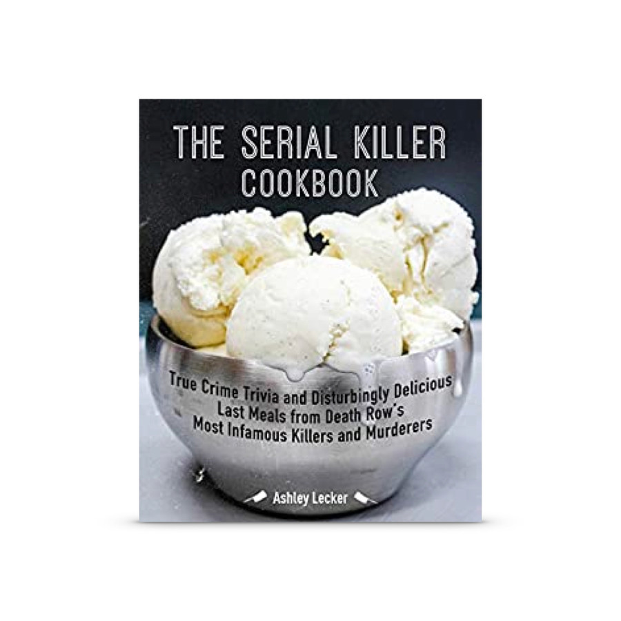 The Serial Killer Cookbook: True Crime Trivia and Disturbingly Delicious Last Meals from Death Row's Most Infamous Killers and Murderers