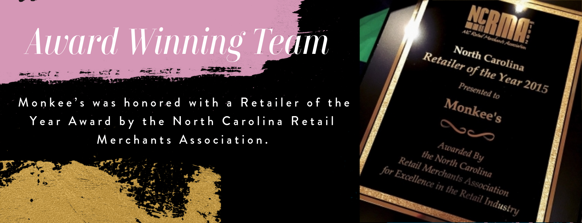 Award Winning Team! Monkee's was honored with a retailer of the year award by the North Carolina Retail Merchants Association in 2015 for Excellence in the Retail Industry.