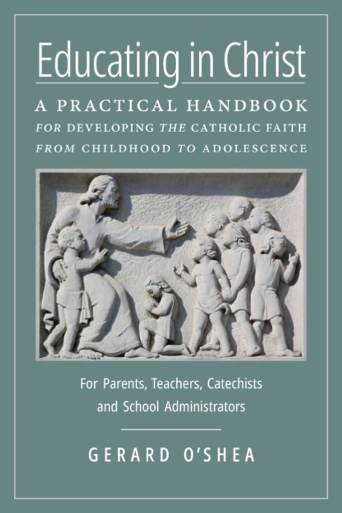 Educating in Christ: A Practical Handbook for Developing the Catholic Faith from Childhood to Adolescence—For Parents, Teachers, Catechists and School Administrators - Gerard O'Shea (Hardcover)