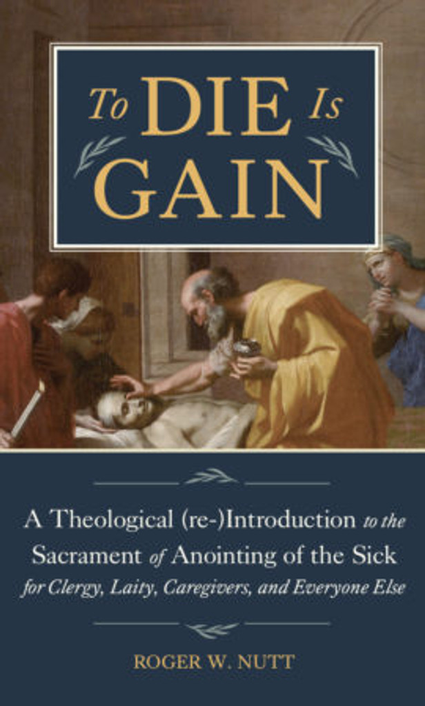 To Die Is Gain: A Theological (re-)Introduction to the Sacrament of Anointing of the Sick for Clergy, Laity, Caregivers, and Everyone Else - Roger W. Nutt - Emmaus Road (Hardcover)