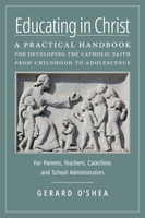 Educating in Christ: A Practical Handbook for Developing the Catholic Faith from Childhood to Adolescence—For Parents, Teachers, Catechists and School Administrators - Gerard O'Shea (Hardcover)
