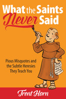 What the Saints Never Said: Pious Misquotes and the Subtle Heresies They Teach You - Trent Horn - Catholic Answers (Paperback)