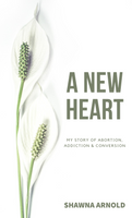A New Heart: My Story of Abortion, Addiction & Conversion - Shawna Arnold - Parousia (E-Book)