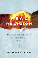 Real Religion: How to Avoid False Faith and Worship God in Spirit and Truth - Fr Jeffrey Kirby - Catholic Answers Press (Paperback)