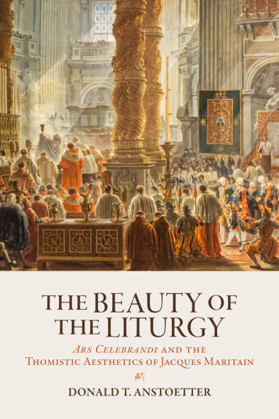 The Beauty of the Liturgy: Ars Celebrandi and the Thomistic Aesthetics of Jacques Maritain - Donald T. Anstoetter - Emmaus Academic (Hardcover)