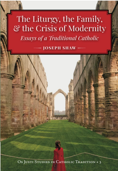 The Liturgy, the Family, & the Crisis of Modernity: Essays of a Traditional Catholic - Joseph Shaw - OS Justi Press (Paperback)