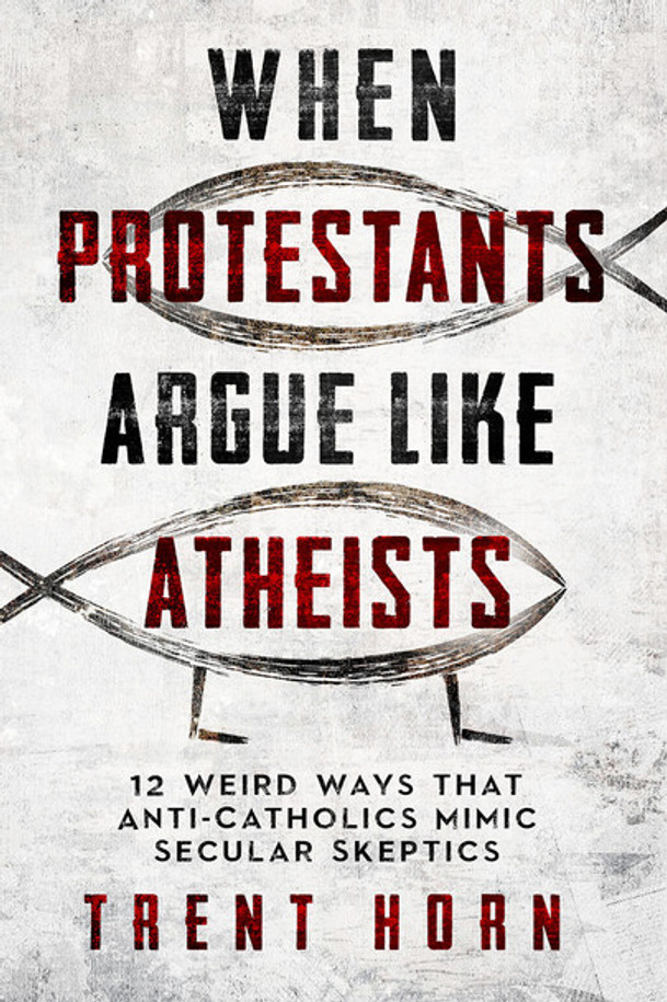 When Protestants Argue Like Atheists: 12 Weird Ways That Anti-Catholics Mimic Secular Skeptics - Trent Horn - Catholic Answers (Paperback)