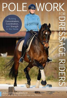 Pole Work for Dressage Riders: Building Concentration, Coordination, and Strength in the Horse by Ann Katrin Querbach