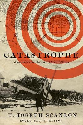 Catastrophe: Stories and Lessons from the Halifax Explosion by T. Joseph Scanlon