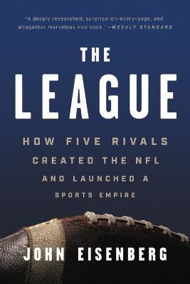 The League: How Five Rivals Created the NFL and Launched a Sports Empire by John Eisenberg