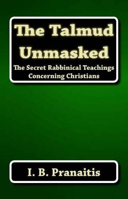 The Talmud Unmasked: The Secret Rabbinical Teachings Concerning Christians by I B Pranaitis