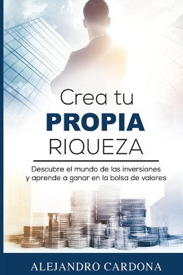 Crea tu Propia Riqueza: Descubre el mundo de las inversiones y aprende a invertir en la bolsa de valores by Alejandro Cardona