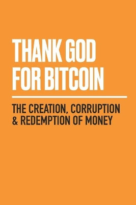 Thank God for Bitcoin: The Creation, Corruption and Redemption of Money by Jimmy Song 9781641991216