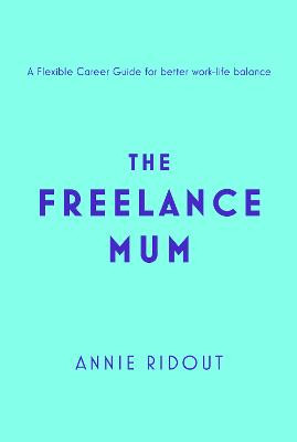 The Freelance Mum: A flexible career guide for better work-life balance by Annie Ridout