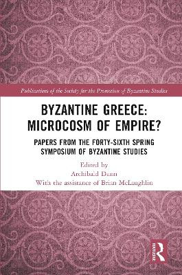 Byzantine Greece: Microcosm of Empire?: Papers from the Forty-sixth Spring Symposium of Byzantine Studies by Archibald Dunn 9781032551968