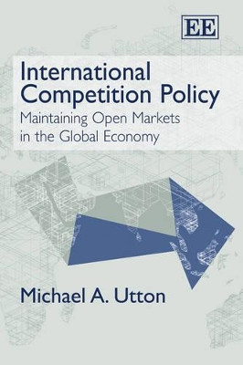 International Competition Policy: Maintaining Open Markets in the Global Economy by Michael A. Utton 9781845426170