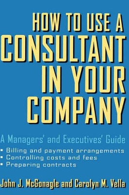 How to Use a Consultant in Your Company: A Managers' and Executives' Guide by John J. McGonagle 9780471387275