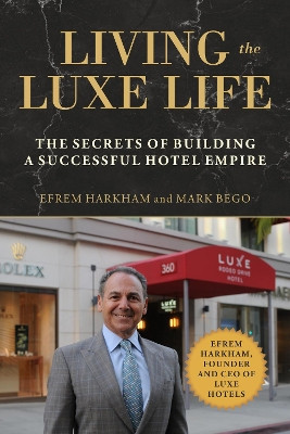 Living the Luxe Life: The Secrets of Building a Successful Hotel Empire by Efrem Harkham 9781510740860