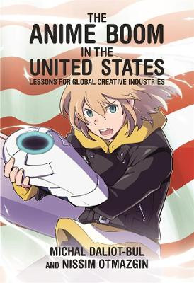 The Anime Boom in the United States: Lessons for Global Creative Industries by Michal Daliot-Bul 9780674241190
