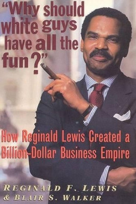 Why Should White Guys Have All the Fun?: How Reginald Lewis Created a Billion-Dollar Business Empire by Reginald F Lewis