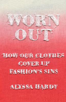 Worn Out: How Our Clothes Cover Up Fashion's Sins by Alyssa Hardy