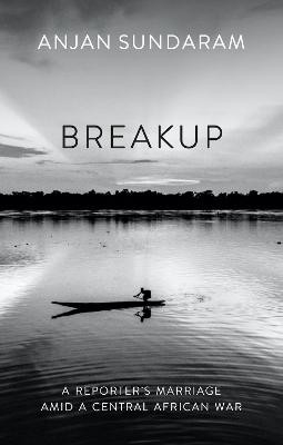 Breakup: A Reporter's Marriage amid a Central African War by Anjan Sundaram