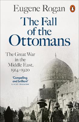 The Fall of the Ottomans: The Great War in the Middle East, 1914-1920 by Eugene Rogan