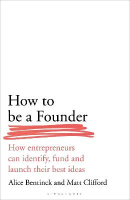 How to Be a Founder: How Entrepreneurs can Identify, Fund and Launch their Best Ideas by Alice Bentinck