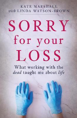 Sorry For Your Loss: What working with the dead taught me about life by Kate Marshall