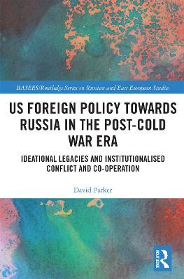 US Foreign Policy Towards Russia in the Post-Cold War Era: Ideational Legacies and Institutionalised Conflict and Co-operation by David Parker
