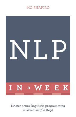 NLP In A Week: Master Neuro-Linguistic Programming In Seven Simple Steps by Mo Shapiro