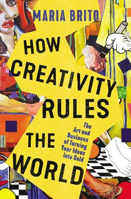 How Creativity Rules the World: The Art and Business of Turning Your Ideas into Gold by Maria Brito