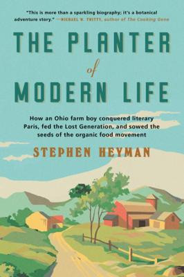 The Planter of Modern Life: How an Ohio Farm Boy Conquered Literary Paris, Fed the Lost Generation, and Sowed the Seeds of the Organic Food Movement by Stephen Heyman