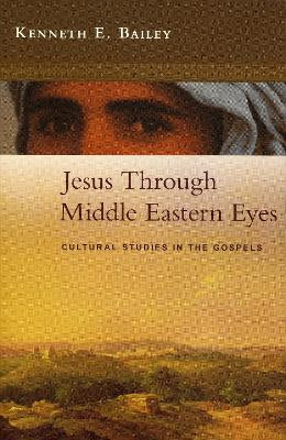 Jesus Through Middle Eastern Eyes: Cultural Studies in the Gospels by Kenneth Bailey