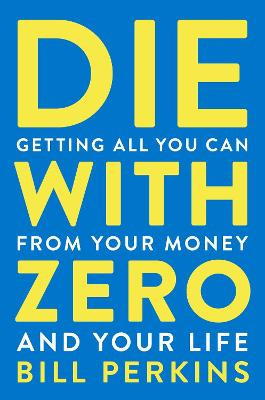 Die with Zero: Getting All You Can from Your Money and Your Life by Bill Perkins