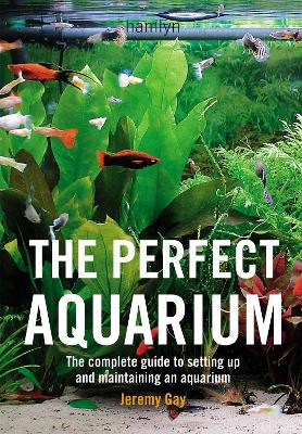 The Perfect Aquarium: The Complete Guide to Setting Up and Maintaining an Aquarium by Jeremy Gay