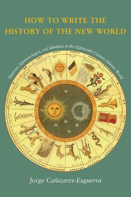 How to Write the History of the New World: Histories, Epistemologies, and Identities in the Eighteenth-Century Atlantic World by Jorge Canizares-Esguerra