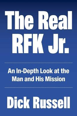 The Real RFK Jr.: An In-Depth Look at the Man and His Mission by Dick Russell