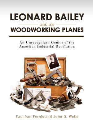 Leonard Bailey and his Woodworking Planes: An Unrecognized Genius of the American Industrial Revolution by Paul Van Pernis